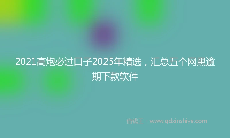 2021高炮必过口子2025年精选,汇总五个网黑逾期下款软件
