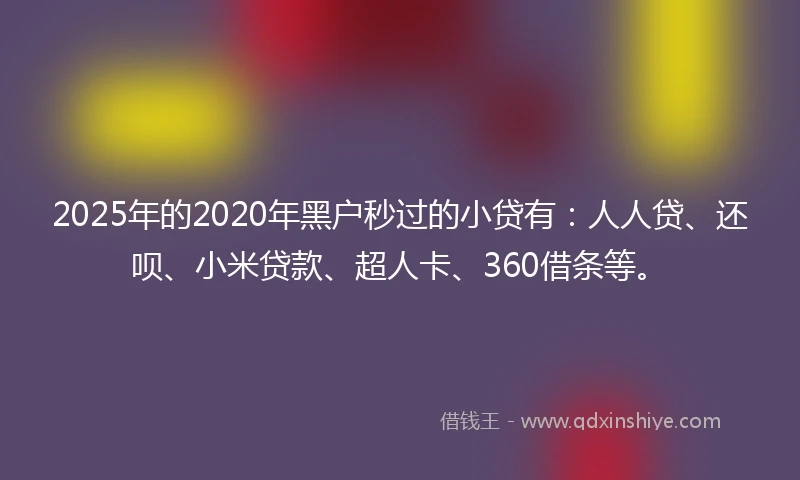 2025年的2020年黑户秒过的小贷有：人人贷、还呗、小米贷款、超人卡、360借条等。