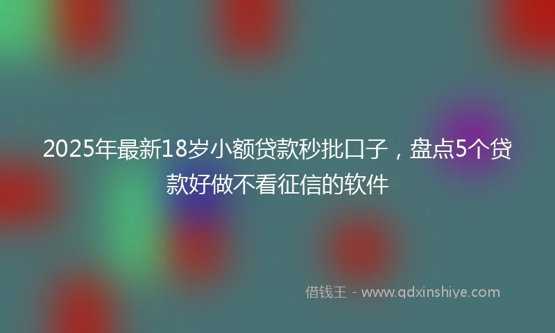 2025年最新18岁小额贷款秒批口子，盘点5个贷款好做不看征信的软件