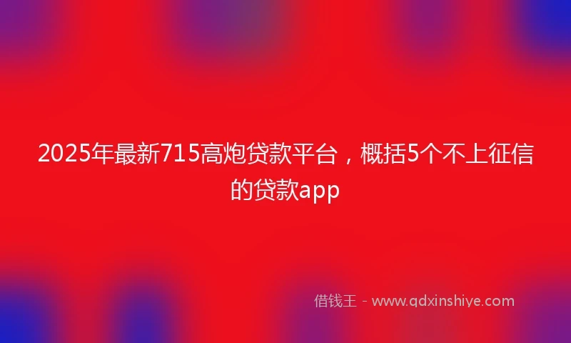 2025年最新715高炮贷款平台，概括5个不上征信的贷款app