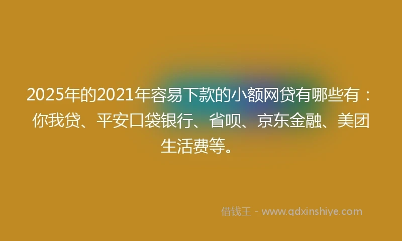 2025年的2021年容易下款的小额网贷有哪些有:你我贷、平安口袋银行、省呗、京东金融、美团生活费等。