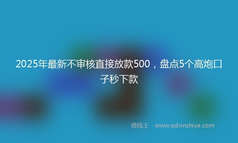 2025年最新不审核直接放款500，盘点5个高炮口子秒下款