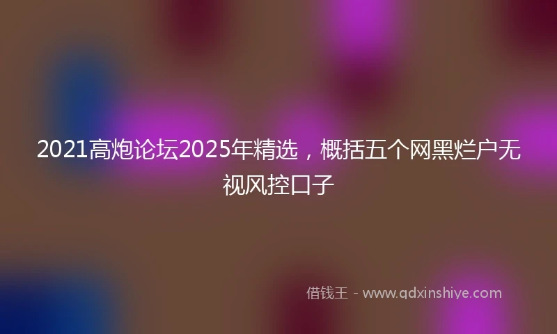 2021高炮论坛2025年精选，概括五个网黑烂户无视风控口子