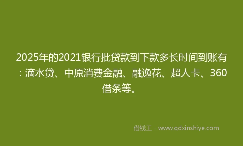 2025年的2021银行批贷款到下款多长时间到账有：滴水贷、中原消费金融、融逸花、超人卡、360借条等。