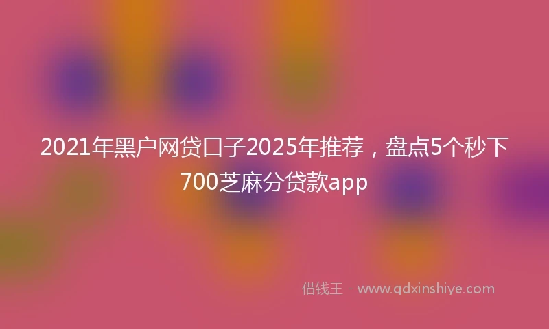 2021年黑户网贷口子2025年推荐，盘点5个秒下700芝麻分贷款app