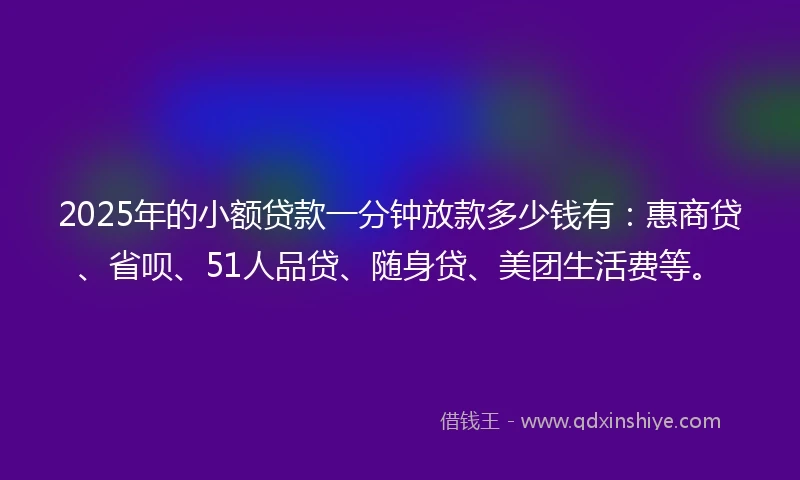 2025年的小额贷款一分钟放款多少钱有：惠商贷、省呗、51人品贷、随身贷、美团生活费等。
