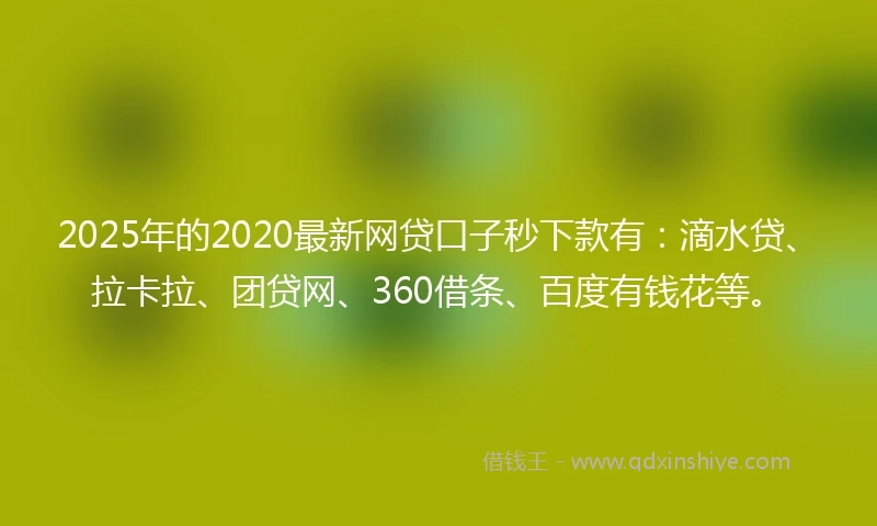2025年的2020最新网贷口子秒下款有：滴水贷、拉卡拉、团贷网、360借条、百度有钱花等。