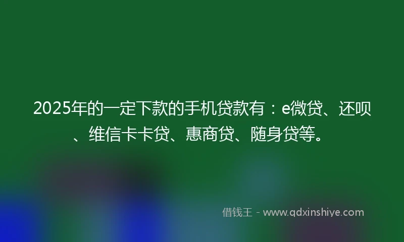 2025年的一定下款的手机贷款有：e微贷、还呗、维信卡卡贷、惠商贷、随身贷等。