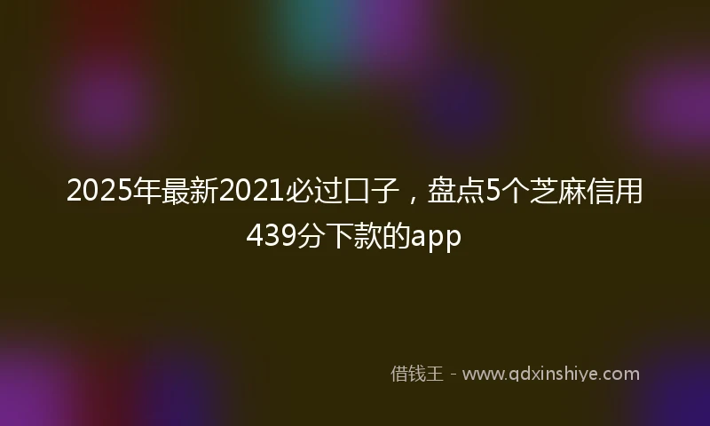 2025年最新2021必过口子，盘点5个芝麻信用439分下款的app
