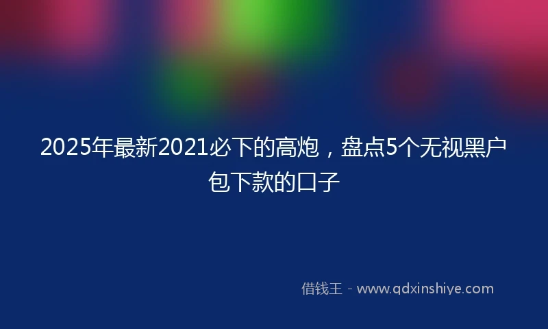 2025年最新2021必下的高炮，盘点5个无视黑户包下款的口子