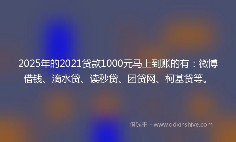 2025年的2021贷款1000元马上到账的有：微博借钱、滴水贷、读秒贷、团贷网、柯基贷等。