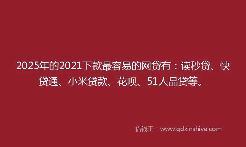 2025年的2021下款最容易的网贷有：读秒贷、快贷通、小米贷款、花呗、51人品贷等。