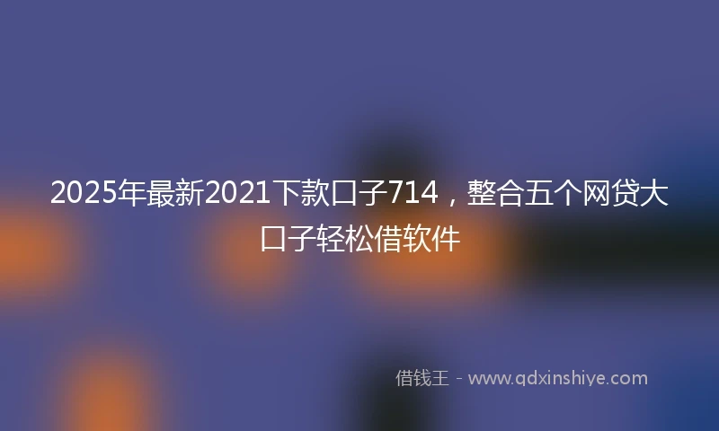 2025年最新2021下款口子714，整合五个网贷大口子轻松借软件