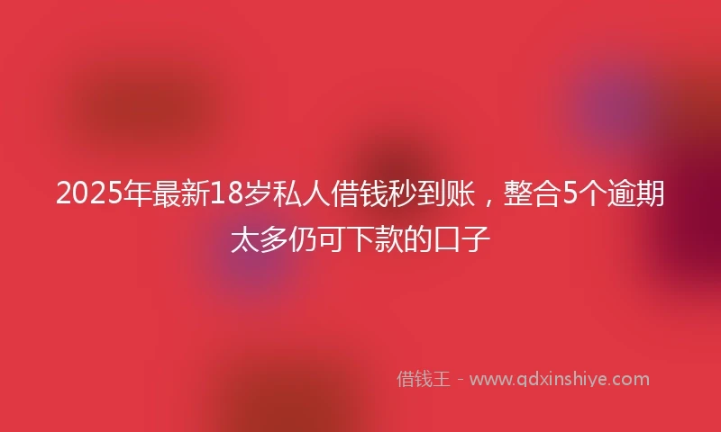 2025年最新18岁私人借钱秒到账，整合5个逾期太多仍可下款的口子