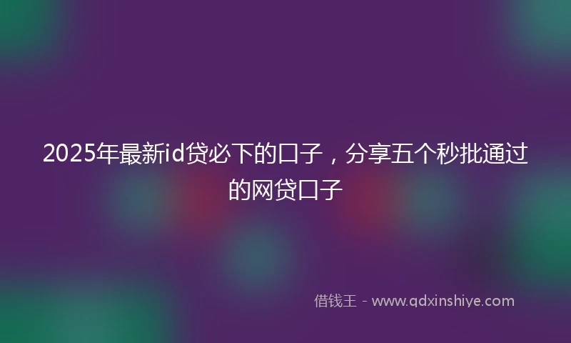 2025年最新id贷必下的口子，分享五个秒批通过的网贷口子