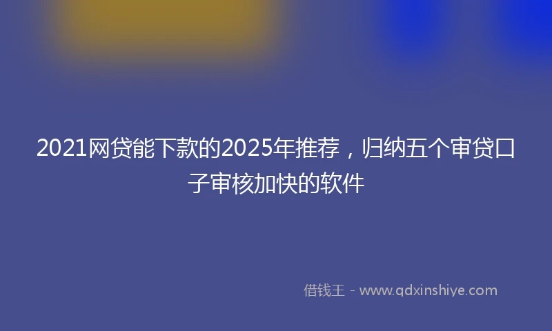 2021网贷能下款的2025年推荐，归纳五个审贷口子审核加快的软件