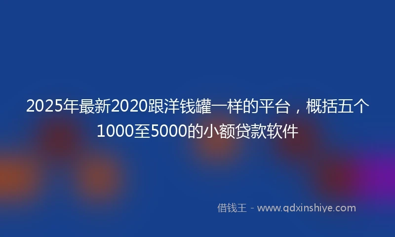 2025年最新2020跟洋钱罐一样的平台，概括五个1000至5000的小额贷款软件