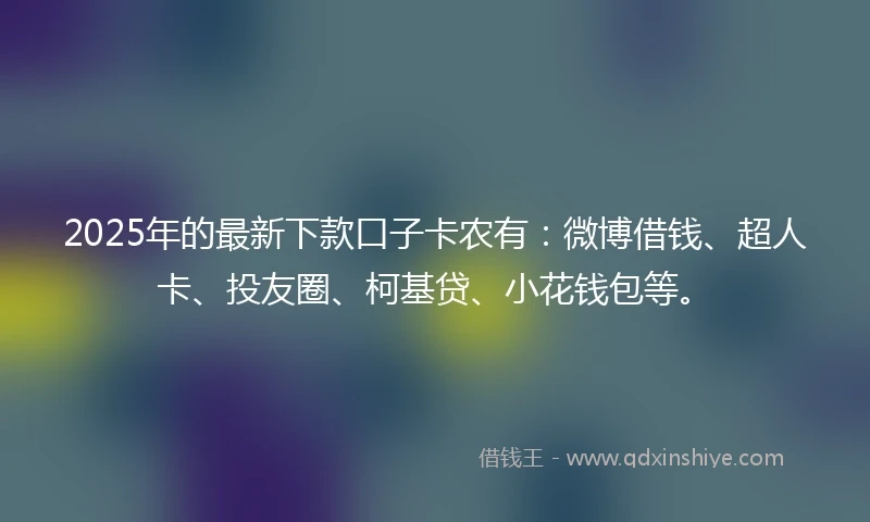 2025年的最新下款口子卡农有：微博借钱、超人卡、投友圈、柯基贷、小花钱包等。