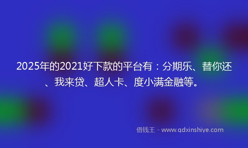 2025年的2021好下款的平台有：分期乐、替你还、我来贷、超人卡、度小满金融等。