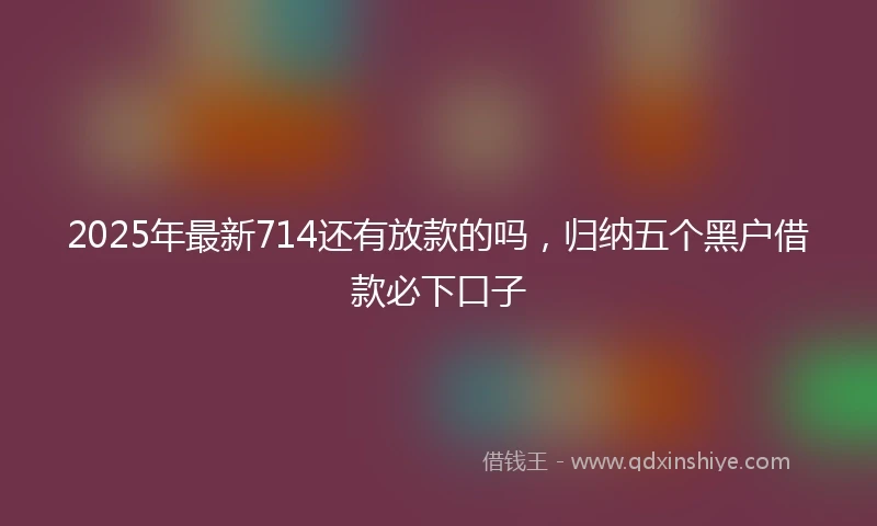 2025年最新714还有放款的吗，归纳五个黑户借款必下口子