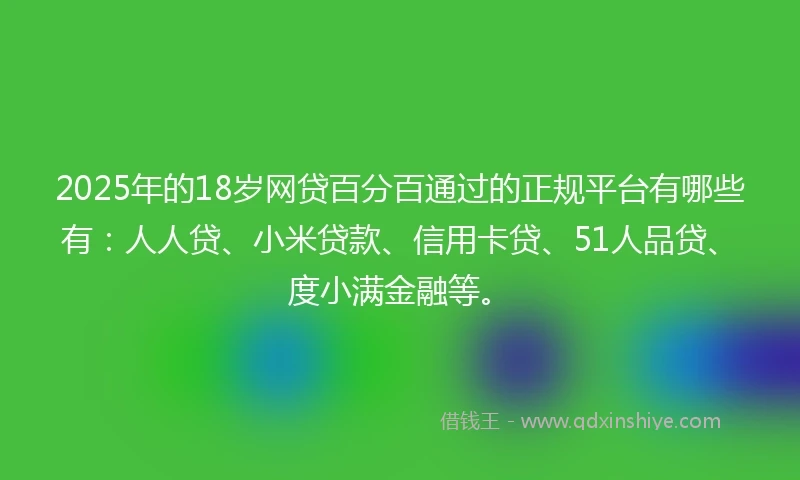 2025年的18岁网贷百分百通过的正规平台有哪些有：人人贷、小米贷款、信用卡贷、51人品贷、度小满金融等。