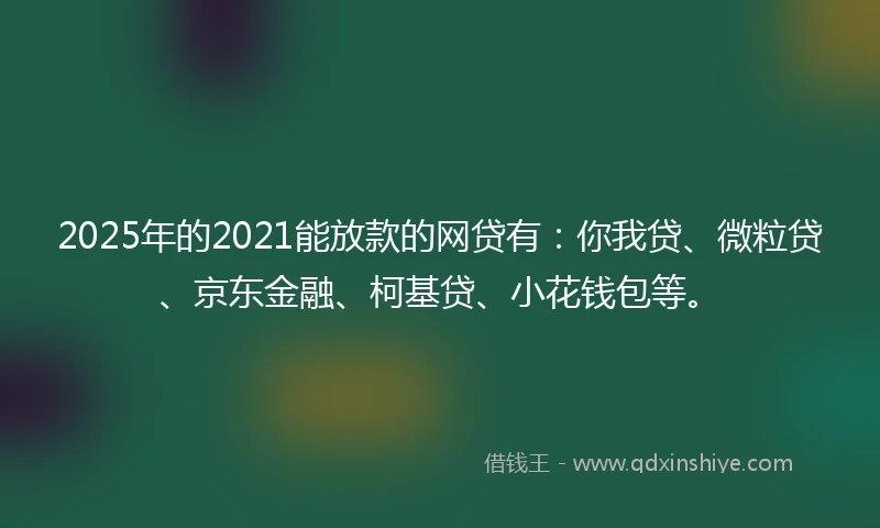 2025年的2021能放款的网贷有：你我贷、微粒贷、京东金融、柯基贷、小花钱包等。