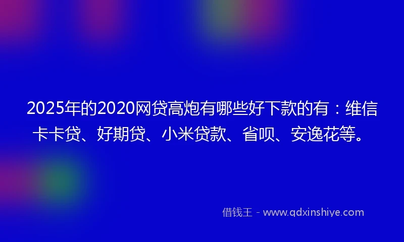 2025年的2020网贷高炮有哪些好下款的有：维信卡卡贷、好期贷、小米贷款、省呗、安逸花等。
