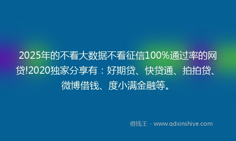2025年的不看大数据不看征信100%通过率的网贷!2020独家分享有：好期贷、快贷通、拍拍贷、微博借钱、度小满金融等。