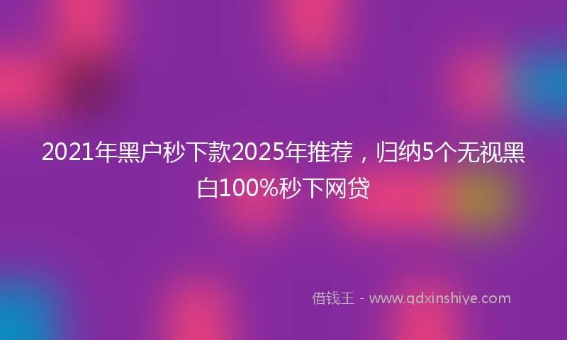 2021年黑户秒下款2025年推荐，归纳5个无视黑白100%秒下网贷