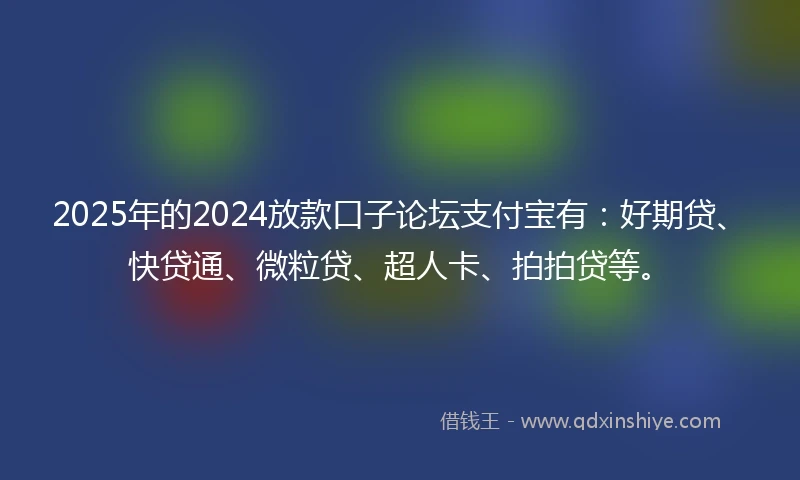 2025年的2024放款口子论坛支付宝有：好期贷、快贷通、微粒贷、超人卡、拍拍贷等。
