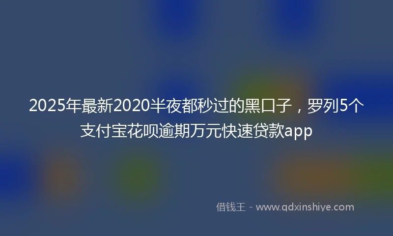 2025年最新2020半夜都秒过的黑口子，罗列5个支付宝花呗逾期万元快速贷款app