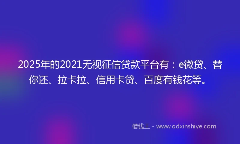 2025年的2021无视征信贷款平台有：e微贷、替你还、拉卡拉、信用卡贷、百度有钱花等。