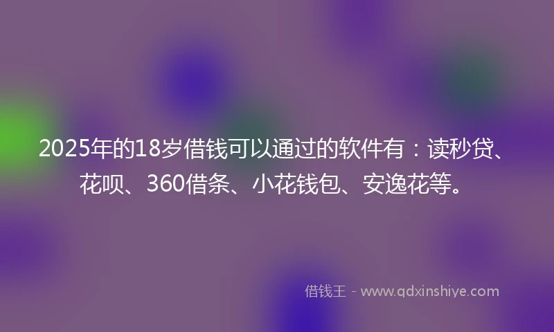 2025年的18岁借钱可以通过的软件有：读秒贷、花呗、360借条、小花钱包、安逸花等。