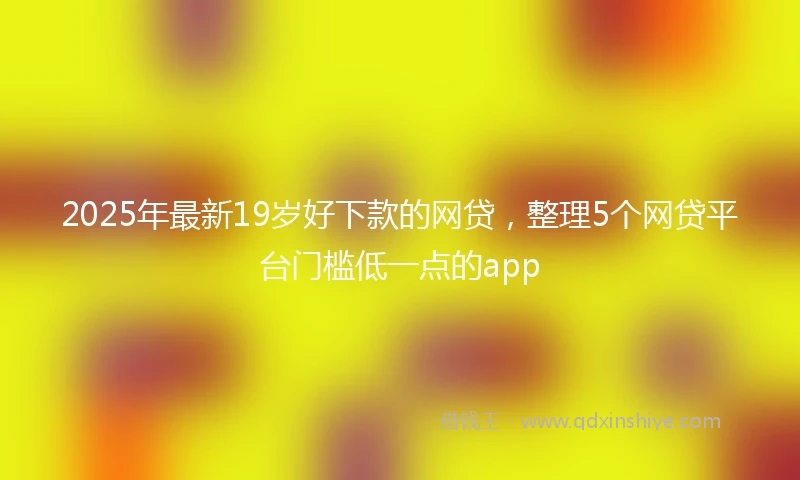 2025年最新19岁好下款的网贷，整理5个网贷平台门槛低一点的app