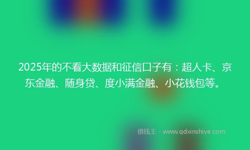 2025年的不看大数据和征信口子有：超人卡、京东金融、随身贷、度小满金融、小花钱包等。