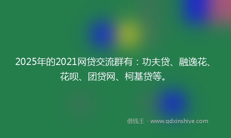 2025年的2021网贷交流群有：功夫贷、融逸花、花呗、团贷网、柯基贷等。