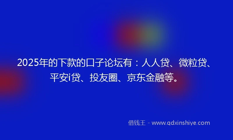 2025年的下款的口子论坛有：人人贷、微粒贷、平安i贷、投友圈、京东金融等。