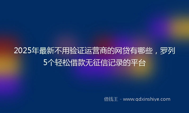 2025年最新不用验证运营商的网贷有哪些，罗列5个轻松借款无征信记录的平台