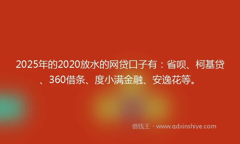 2025年的2020放水的网贷口子有：省呗、柯基贷、360借条、度小满金融、安逸花等。