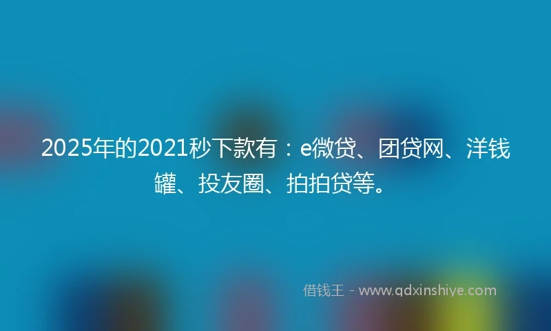 2025年的2021秒下款有：e微贷、团贷网、洋钱罐、投友圈、拍拍贷等。
