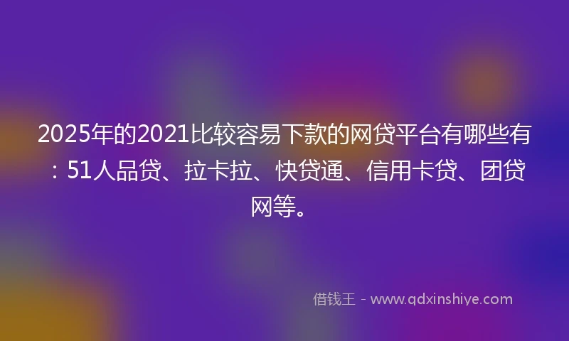 2025年的2021比较容易下款的网贷平台有哪些有：51人品贷、拉卡拉、快贷通、信用卡贷、团贷网等。