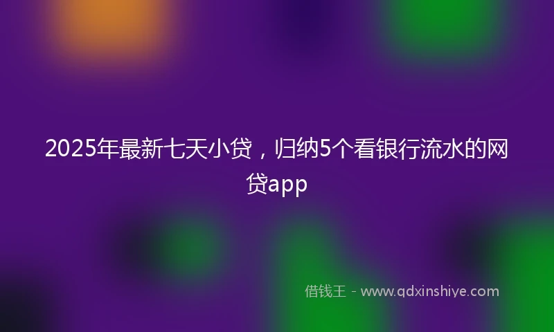 2025年最新七天小贷，归纳5个看银行流水的网贷app