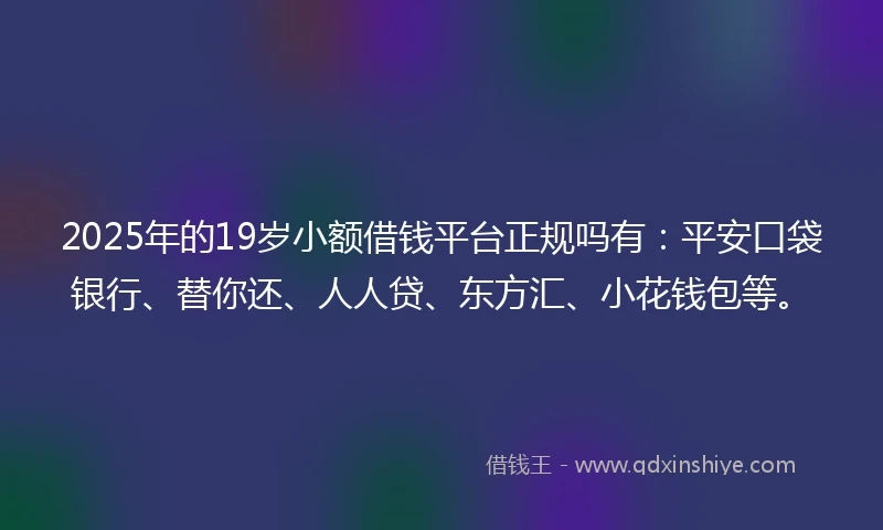 2025年的19岁小额借钱平台正规吗有：平安口袋银行、替你还、人人贷、东方汇、小花钱包等。