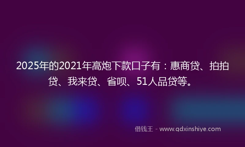 2025年的2021年高炮下款口子有：惠商贷、拍拍贷、我来贷、省呗、51人品贷等。