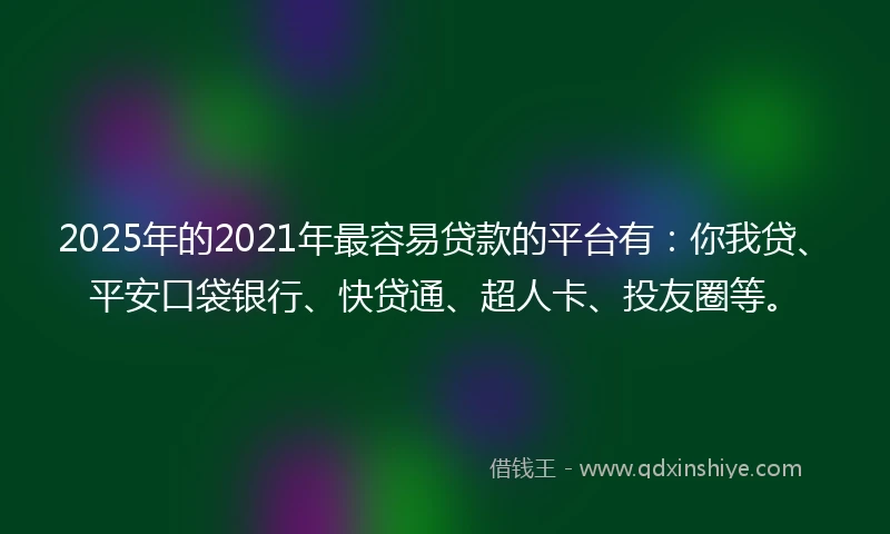 2025年的2021年最容易贷款的平台有：你我贷、平安口袋银行、快贷通、超人卡、投友圈等。
