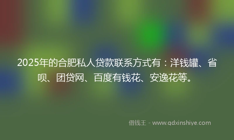 2025年的合肥私人贷款联系方式有：洋钱罐、省呗、团贷网、百度有钱花、安逸花等。