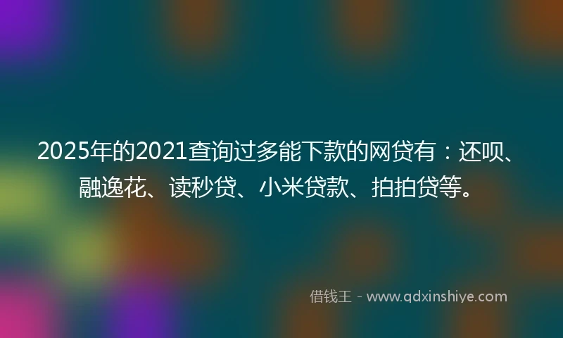 2025年的2021查询过多能下款的网贷有：还呗、融逸花、读秒贷、小米贷款、拍拍贷等。