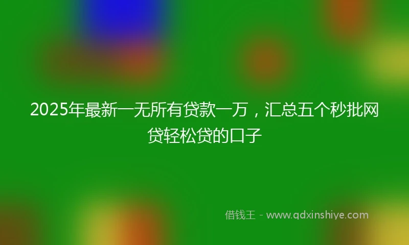 2025年最新一无所有贷款一万，汇总五个秒批网贷轻松贷的口子