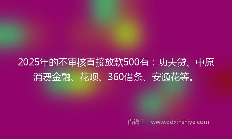 2025年的不审核直接放款500有：功夫贷、中原消费金融、花呗、360借条、安逸花等。