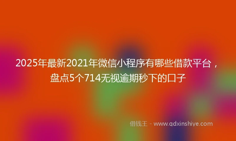 2025年最新2021年微信小程序有哪些借款平台，盘点5个714无视逾期秒下的口子
